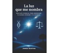 La luz que me nombra: Una guía vivencial para armonizar tu mundo interior y tu entorno