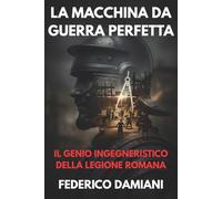 La macchina da guerra perfetta: il genio ingegneristico della legione romana: Come la logistica, le tecniche di assedio e i castra hanno imposto il dominio militare di Roma per secoli.