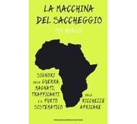 La Macchina Del Saccheggio. Signori Della Guerra, Magnati, Trafficanti E Il Furto Sistematico Delle Ricchezze Africane