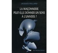 La maçonnerie peut-elle donner un sens à l'univers ? Jacques Rolland (Auteur)