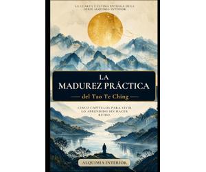 La Madurez Práctica del Tao Te Ching: Arco IV - Cinco capítulos para vivir lo aprendido sin hacer ruido.