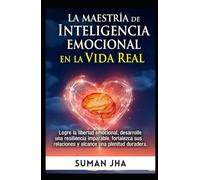 La Maestría De Inteligencia Emocional En la Vida Real: Logre la Libertad Emocional, Desarrolle Una Resiliencia Imparable, Fortalezca Sus Relaciones Y Alcance Una Plenitud Duradera