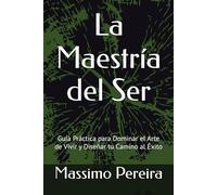 La Maestría del Ser: Guía Práctica para Dominar el Arte de Vivir y Diseñar tu Camino al Éxito