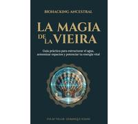 La magia de la vieira. Biohacking ancestral: Guía práctica para estructurar el agua, armonizar espacios y potenciar tu energía vital