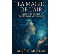 La Magie de l’Air : Secrets et Rituels pour Éveiller votre Esprit: Le guide complet pour maîtriser les énergies invisibles de l’air
