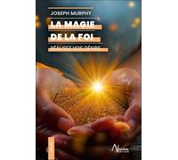 La Magie de la foi - Réalisez vos désirs