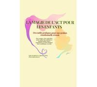 LA MAGIE DE L'APPROCHE ACT POUR LES ENFANTS: DES OUTILS ET DES TECHNIQUES POUR FAVORISER CHEZ L’ENFANT UNE MAITRISE DE SES EMOTIONS