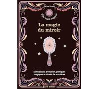 La magie du miroir: Symbolique, divination, pratiques magiques et rituels de sorcière