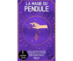 La magie du pendule: Le guide de divination pour découvrir les secrets du pendule et de la radiesthésie, améliorer son intuition, lire le tarot, guérir et équilibrer les chakras