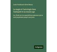La magie et l'astrologie dans l'antiquité et au moyen age: Ou, Étude sur les superstitions païennes qui se sont perpétuées jusqu'à nos jours