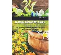 La Magie Hoodoo des huiles: Les huiles secrètes des Rootworkers: leurs fabrications et utilisations