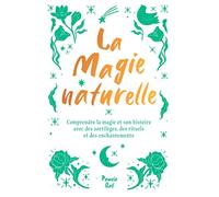 La magie naturelle: Comprendre la magie et son histoire avec des sortilèges, des rituels et des enchantements