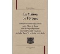 La Maison De L'évêque - Familles Et Curies Épiscopales Entre Alpes Et Rhône (Savoie-Bugey-Lyonnais-Dauphiné-Comtat Venaissin) De La Fin Du Xvie À La Fin Du Xviiie Siècle