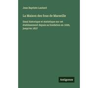 La Maison des fous de Marseille: Essai historique et statistique sur cet établissement depuis sa fondation en 1699, jusqu'en 1837