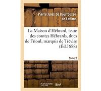 La Maison d'Hébrard, issue des comtes Hébrards, ducs de Frioul, marquis de Trévise. Tome 2 Pierre Jules de Bourrousse de Laffore (Auteur)