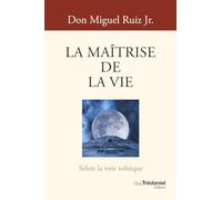 La Maîtrise de la vie - Selon la voie toltèque