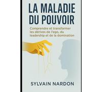 LA MALADIE DU POUVOIR: Comprendre et transformer les dérives de l'ego, du leadership et de la communication