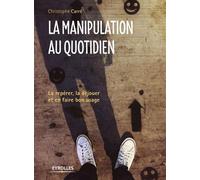 La manipulation au quotidien La repérer, la déjouer et en faire bon usage - Christophe Carré - Eyrolles - broché - Guide