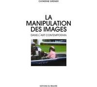 La Manipulation des images dans l'art contemporain Catherine Grenier (Auteur)