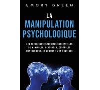 La Manipulation psychologique: Les techniques interdites susceptibles de manipuler, persuader, contrôler mentalement, et comment s‘en protéger