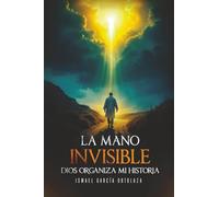 La Mano Invisible: Dios Organiza Mi Historia