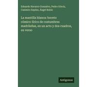 La Mantilla Blanca: Boceto Cómico-Lírico De Costumbres Madrileñas, En Un Acto Y Dos Cuadros, En Verso