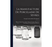 La Manufacture De Porcelaine De Sèvres: Histoire, Organisation, Ateliers, Musée Céramique, Répertoire Des Marques Et Monogrammes D'artistes