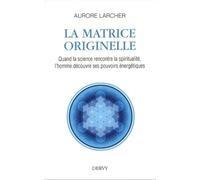 La Matrice Originelle - Quand la science rencontre la spiritualité, l'homme découvre ses pouvoirs