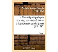 La Mécanique appliquée aux arts, aux manufactures, à l'agriculture et à la guerre. Tome 2 Claude-François Berthelot (Auteur)