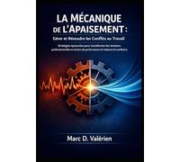 LA MÉCANIQUE DE L’APAISEMENT: GÉRER ET RÉSOUDRE LES CONFLITS AU TRAVAIL: Stratégies éprouvées pour transformer les tensions professionnelles en leviers de performance et restaurer la confiance.