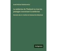 La médecine du Thalmud ou tous les passages concernant la médecine: Extraits des 21 traités du thalmud de Babylone