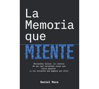 La Memoria que Miente: Recuerdos falsos: la ciencia de por qué recuerdas cosas que nunca pasaron (y los inocentes que pagaron por ello)