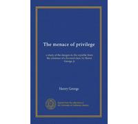 La menace du privilège : une étude des dangers pour la république de l'existence d'une classe préférée, par Henry George, jr