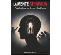 La Mente Atrapada. Psicología de las Sectas y los Cultos: Cómo los Líderes Carismáticos Moldean las Mentes, Reclutan a sus Víctimas y Construyen Sistemas de Control Total