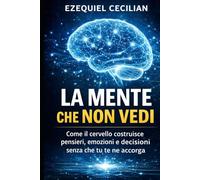 LA MENTE CHE NON VEDI: Come il cervello costruisce pensieri, emozioni e decisioni senza che tu te ne accorga