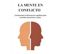 LA MENTE EN CONFLICTO: Comprender la disonancia cognitiva para conciliar emociones y razón