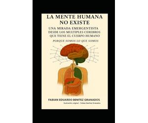 LA MENTE HUMANA NO EXISTE: Una mirada emergentista desde los múltiples cerebros que tiene el cuerpo humano. Volumen 1. Versión editada por el autor