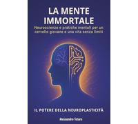 La Mente Immortale - Il Potere della Neuroplasticità: Neuroscienze e pratiche mentali per un cervello giovane e una vita senza limiti