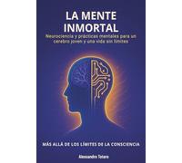 La Mente Inmortal - Más allá de los límites de la consciencia: Neurociencia y prácticas mentales para un cerebro joven y una vida sin límites