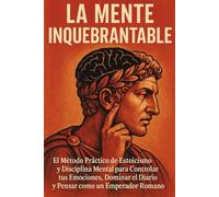 LA MENTE INQUEBRANTABLE: El Método Práctico de Estoicismo y Disciplina Mental para Controlar tus Emociones, Dominar el Diario y Pensar como un Emperador Romano