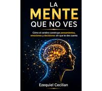 LA MENTE QUE NO VES: Cómo el cerebro construye pensamientos, emociones y decisiones sin que te des cuenta