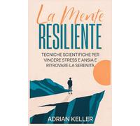 La Mente Resiliente: Tecniche scientifiche per vincere stress e ansia e ritrovare la serenità