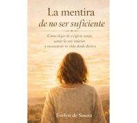 La mentira de no ser suficiente: Cómo dejar de exigirte tanto, sanar la voz interior y reconstruir tu vida desde dentro
