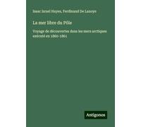 La mer libre du Pôle: Voyage de découvertes dans les mers arctiques exécuté en 1860-1861