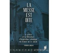 La Messe Est Dite - Le Prêtre Et La Littérature D'inspiration Catholique En France Au Xxe Siècle