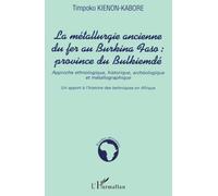 La métallurgie ancienne du fer au Burkina Faso province de Bulkiemdé Approche ethnologique, historique, archéologique et métallographique Un apport à l'histoire des techniques en Afrique - Un apport à
