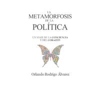 La Metamorfosis De La Política: Un Viaje De La Conciencia Y Del Corazón: Ensayo Político