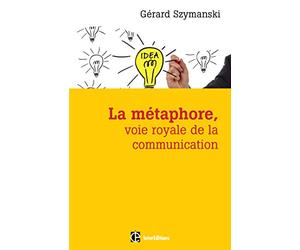 La métaphore, voie royale de la communication - 2e éd.: pour susciter l'adhésion, favoriser le changement, mémoriser, convaincre, réveiller...
