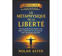 La Métaphysique de la Liberté: Secrets spirituels pour libérer votre esprit, transformer vos croyances et créer l’abondance financière