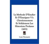 La Methode D'Etudier Et D'Enseigner V1: Chretiennement Et Solidement Les Historiens Profanes (1693) Thomassin, Louis (Auteur)